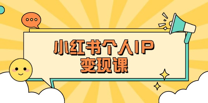 （14172期）小红书个人变现课：精准人设定位+爆款选题拆解，教你打造百万流量账号秘籍