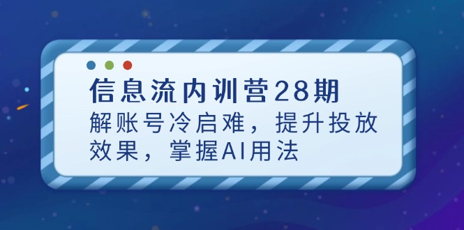 （14535期）信息流内训营28期，解账号冷启难，提升投放效果，掌握AI用法