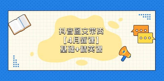 （14472期）抖音图文带货【4月新课】基础+精英课：0基础小白必学 掌握各赛道带货技巧
