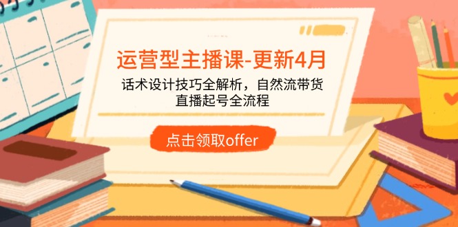 （14610期）运营型主播课-更新4月，话术设计技巧全解析，自然流带货，直播起号全流程