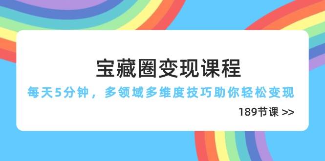 宝藏圈变现课程，每天5分钟，多领域多维度技巧助你轻松变现（189节）