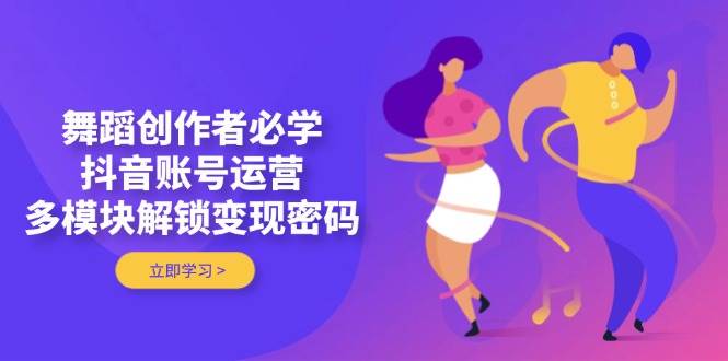舞蹈创作者必学，抖音账号运营，多模块解锁变现密码
