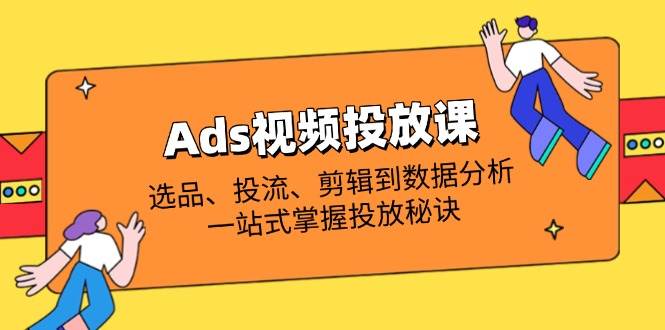 Ads视频投放课全解析：选品、投流、剪辑到数据分析，一站式掌握投放秘诀