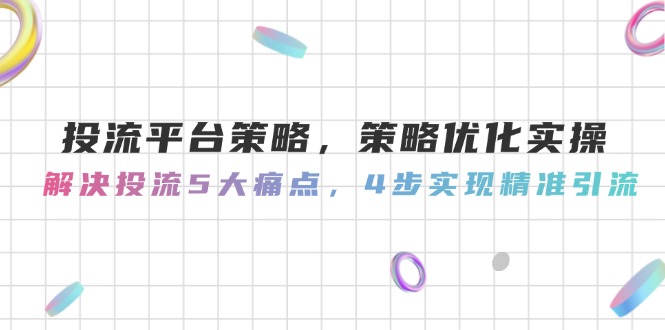 （14862期）投流平台策略，策略优化实操，解决投流5大痛点，4步实现精准引流