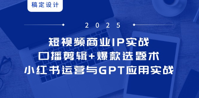（14793期）短视频商业IP实战6期：口播剪辑+爆款选题术，小红书运营与GPT应用实战