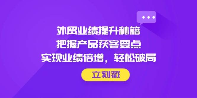 外贸业绩提升秘籍，把握产品获客要点，实现业绩倍增，轻松破局
