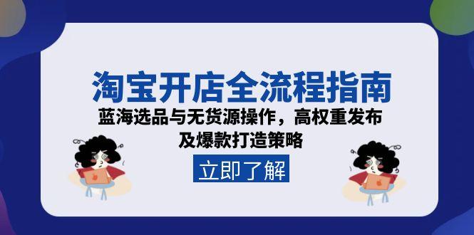 （15134期）淘宝开店全流程指南，蓝海选品与无货源操作，高权重发布及爆款打造策略
