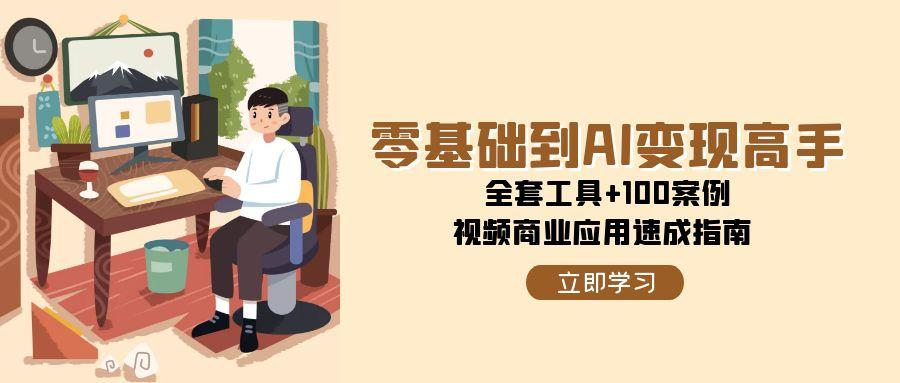 （15081期）零基础到AI变现高手，全套工具+100案例，视频商业应用速成指南