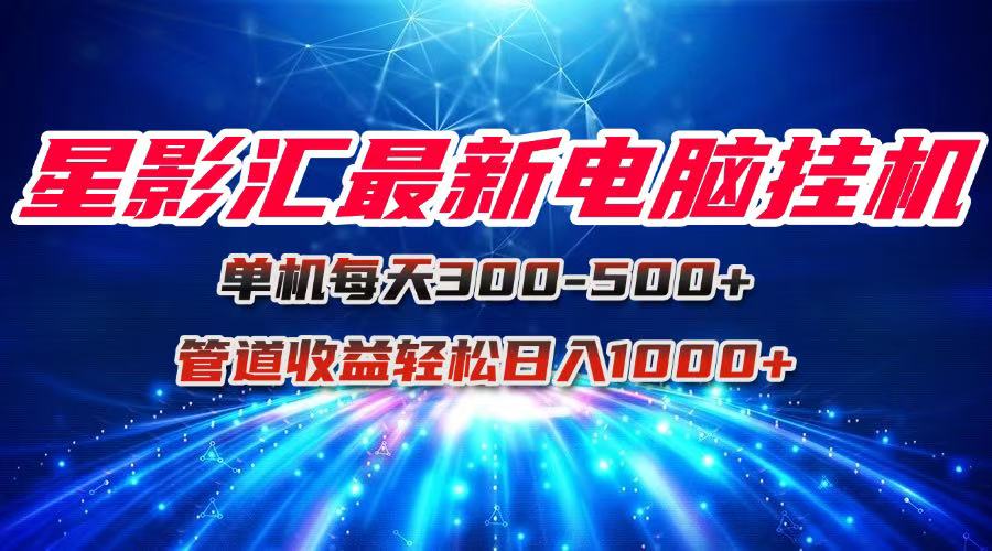 （15003期）星影汇最新电脑挂机单机每天300+团队管道收益轻松日入1000+