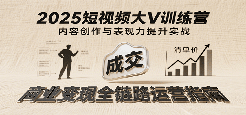 2025短视频大V训练营：内容创作/表现力提升/商业变现，从账号定位到高客单成交