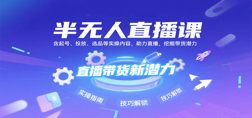 半无人直播课：含起号、投放、选品等实操内容，挖掘直播带货潜力（更新8月）