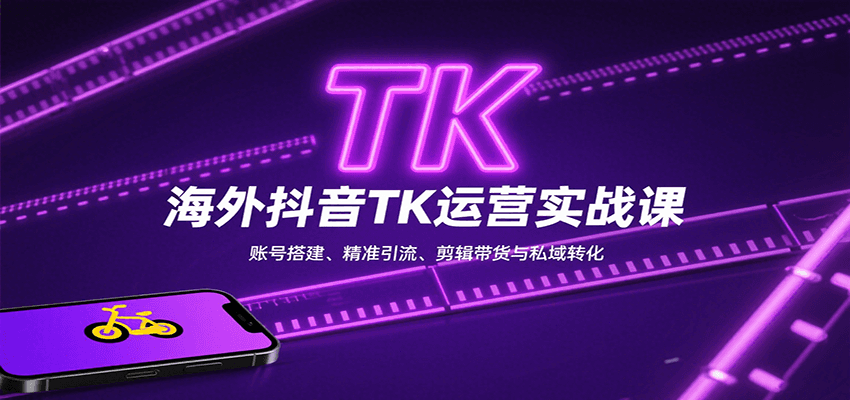 海外抖音TK运营实战课：账号搭建、精准引流、剪辑带货与私域转化