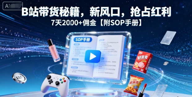 B站带货秘籍，新风口，抢占红利，7天2k+佣金【附SOP手册】