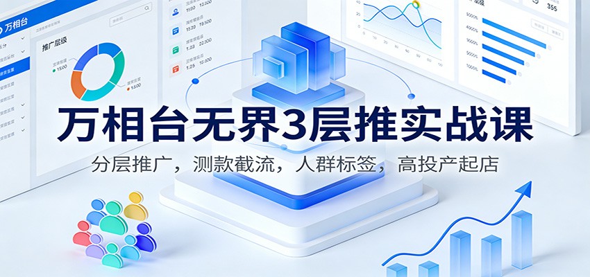 万相台无界3层推实战课:分层推广,测款截流,人群标签,高投产起店