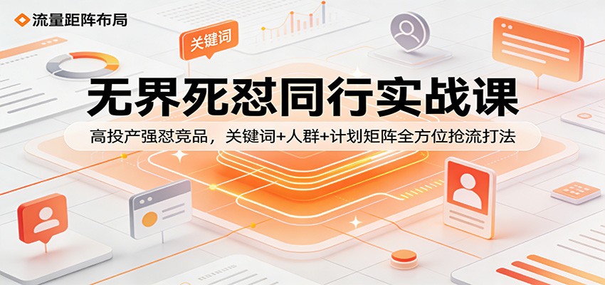 无界死怼同行实战课:高投产强怼竞品,关键词+人群+计划矩阵全方位抢流打法