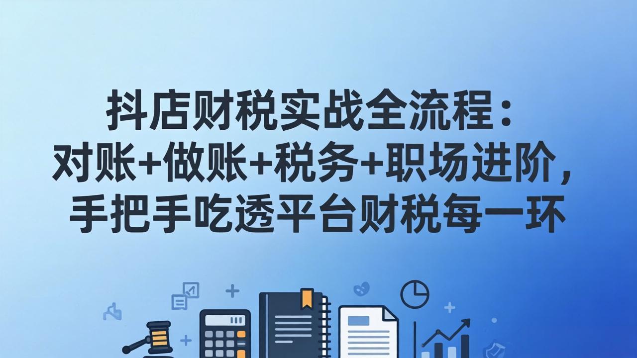 (17677期)抖店财税实操全流程:对账+做账+税务+职场进阶,手把手吃透平台财税每一环