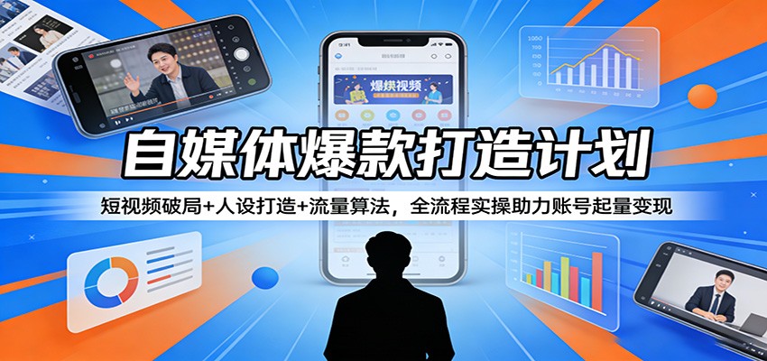 自媒体爆款打造计划:短视频破局+人设打造+流量算法,全流程实操助力账号起量变现