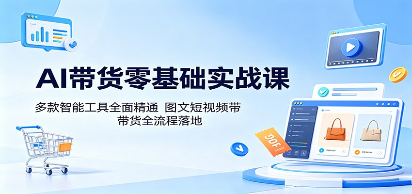 AI带货零基础实战课:多款智能工具全面精通,图文短视频带货全流程落地