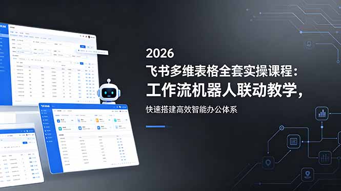 （18541期）2026飞书多维表格全套实操课程：工作流机器人联动教学，快速搭建高效智能办公体系