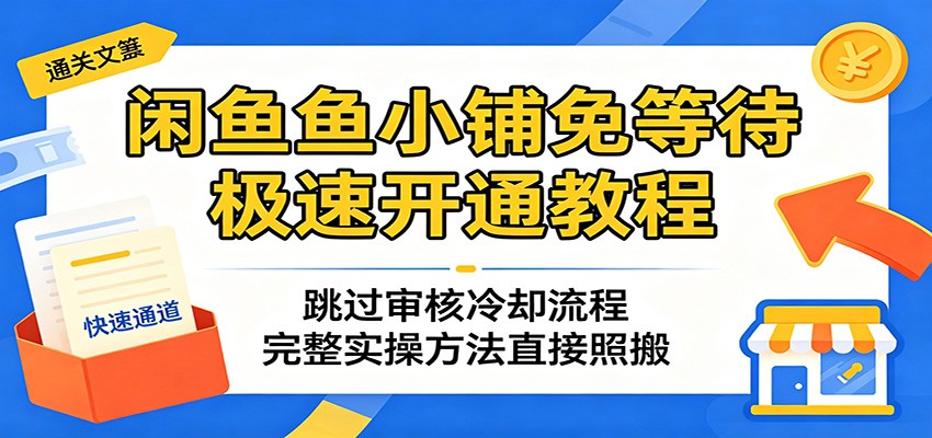 闲鱼鱼小铺免等待极速开通教程:跳过审核冷却流程,完整实操方法直接照搬