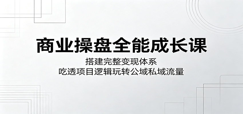 商业操盘全能成长课:搭建完整变现体系,吃透项目逻辑玩转公域私域流量