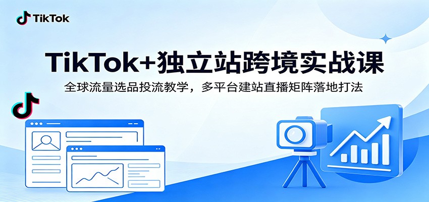 TikTok+独立站跨境实战课:全球流量选品投流教学,多平台建站直播矩阵落地打法