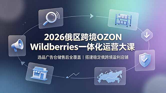 (19162期)2026俄区跨境OZON Wildberries一体化运营大课,选品广告仓储售后全覆盖,搭建稳定俄跨境盈利店铺