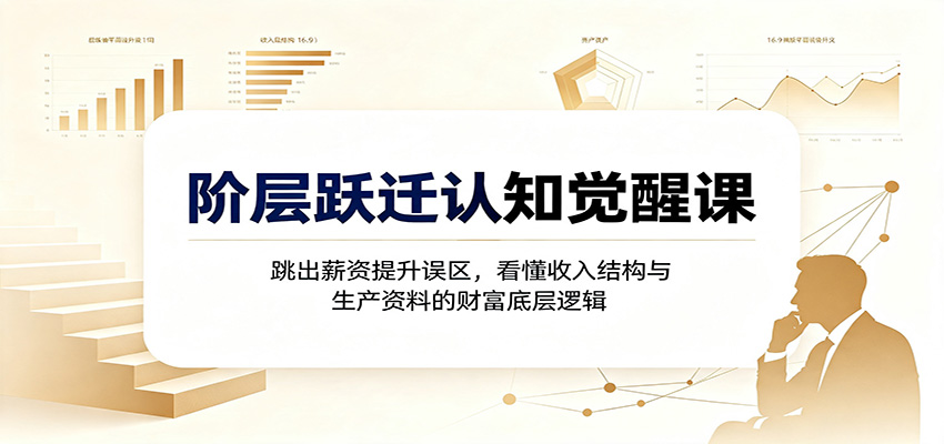 阶层跃迁认知觉醒课：跳出薪资提升误区，看懂收入结构与生产资料的财富底层逻辑