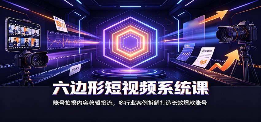 六边形短视频系统课:账号拍摄内容剪辑投流,多行业案例拆解打造长效爆款账号