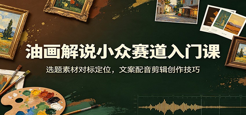 油画解说小众赛道入门课:选题素材对标定位,文案配音剪辑创作技巧