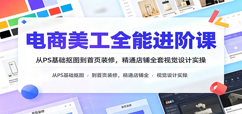 电商美工全能进阶课:从PS基础抠图到首页装修,精通店铺全套视觉设计实操