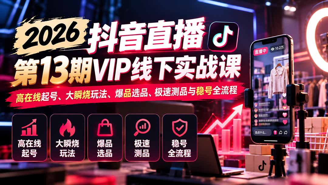 （21028期）2026抖音直播第13期VIP线下实战课：高在线起号、大瞬烧玩法、爆品选品、极速测品与稳号全流程