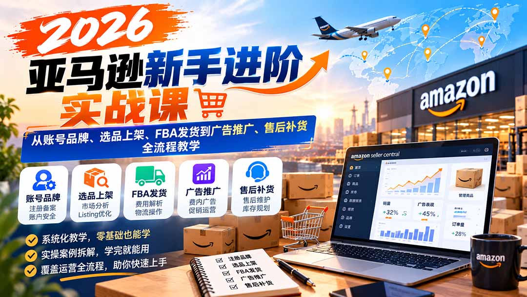 （21034期）2026亚马逊新手进阶实战课：从账号品牌、选品上架、FBA发货到广告推广、售后补货全流程教学